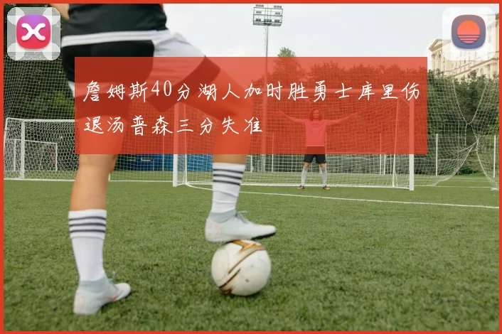 詹姆斯40分湖人加时胜勇士库里伤退汤普森三分失准