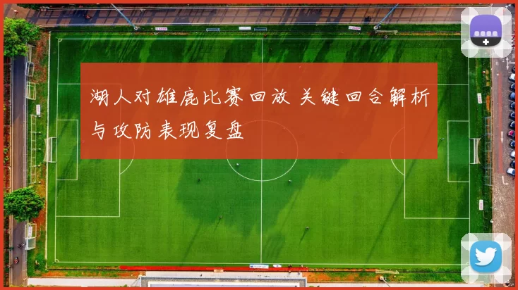 湖人对雄鹿比赛回放 关键回合解析与攻防表现复盘