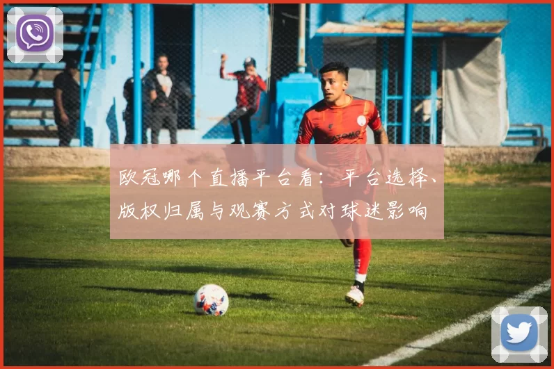 欧冠哪个直播平台看：平台选择、版权归属与观赛方式对球迷影响