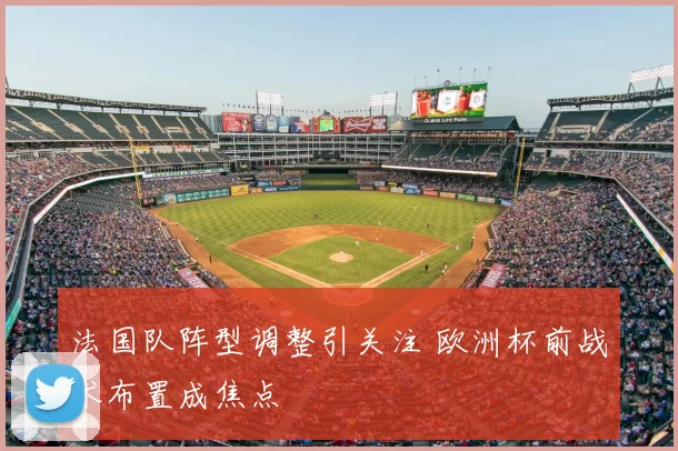 法国队阵型调整引关注 欧洲杯前战术布置成焦点