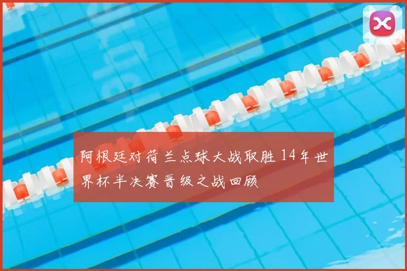 阿根廷对荷兰点球大战取胜 14年世界杯半决赛晋级之战回顾