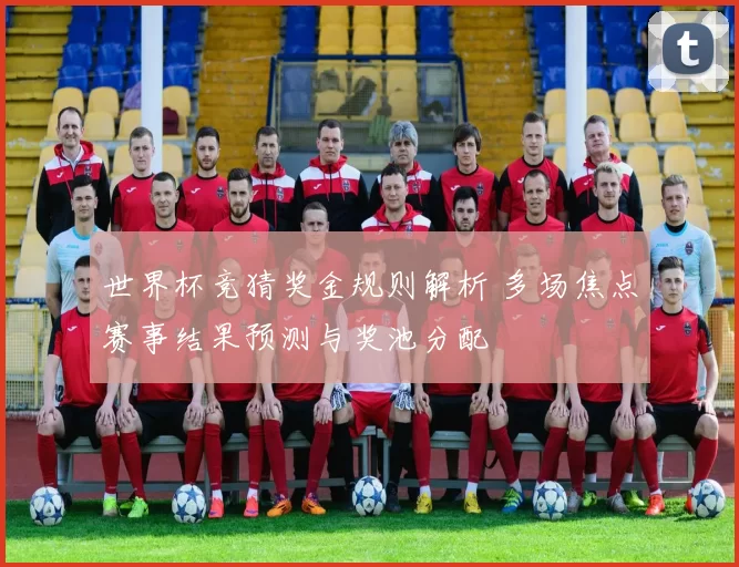 世界杯竞猜奖金规则解析 多场焦点赛事结果预测与奖池分配