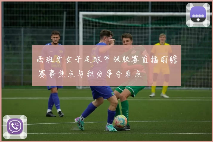 西班牙女子足球甲级联赛直播前瞻 赛事焦点与积分争夺看点