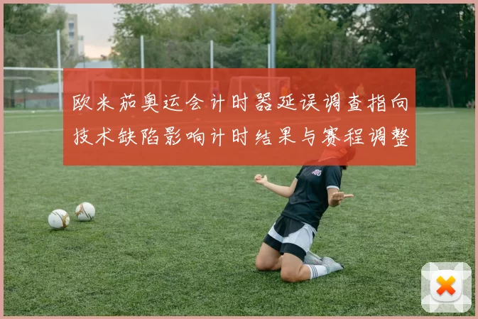 欧米茄奥运会计时器延误调查指向技术缺陷影响计时结果与赛程调整