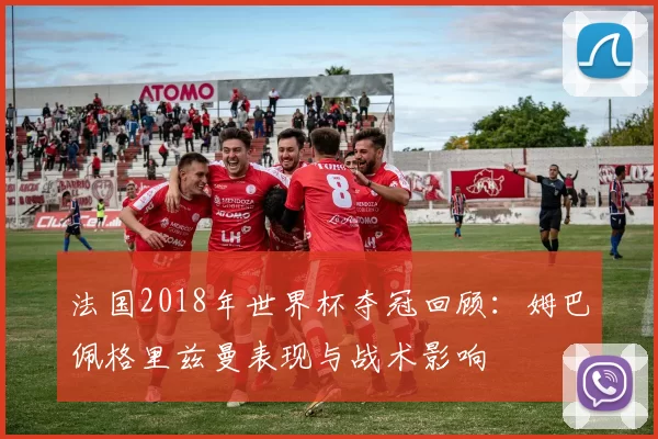 法国2018年世界杯夺冠回顾：姆巴佩格里兹曼表现与战术影响