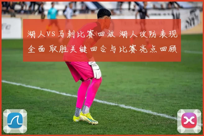 湖人vs马刺比赛回放 湖人攻防表现全面 取胜关键回合与比赛亮点回顾