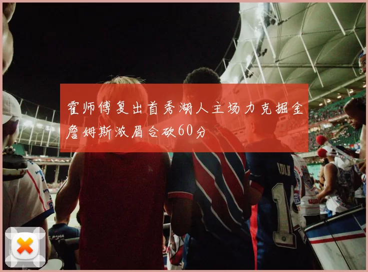 霍师傅复出首秀湖人主场力克掘金詹姆斯浓眉合砍60分