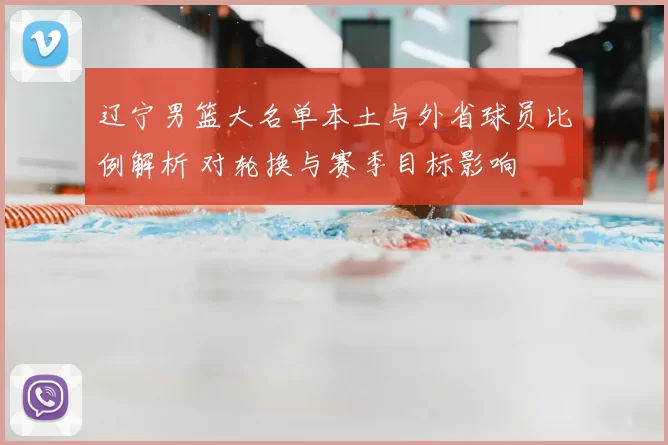 辽宁男篮大名单本土与外省球员比例解析 对轮换与赛季目标影响