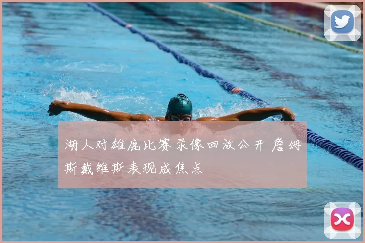 湖人对雄鹿比赛录像回放公开 詹姆斯戴维斯表现成焦点