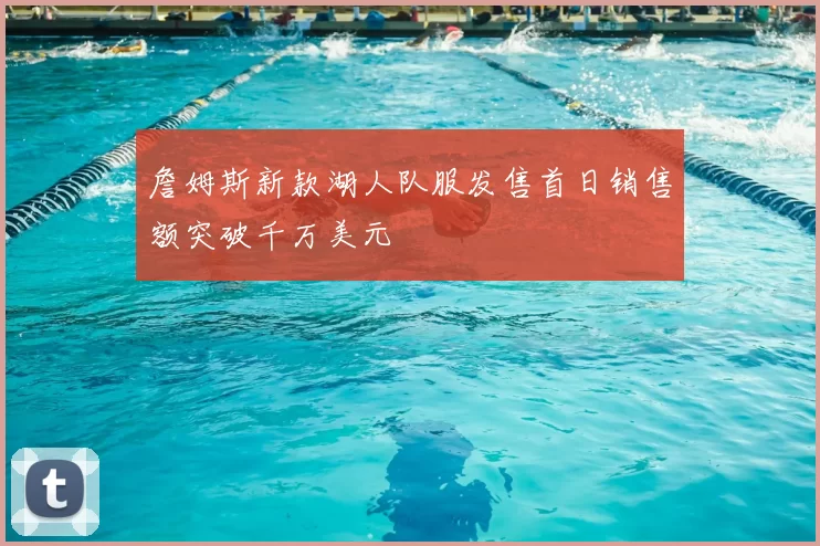 詹姆斯新款湖人队服发售首日销售额突破千万美元