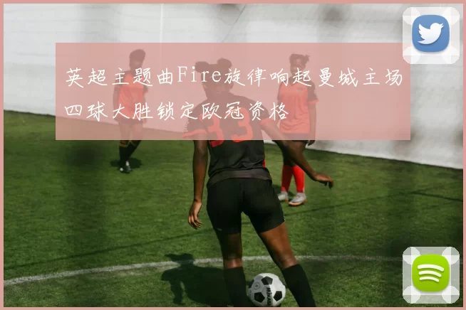 英超主题曲Fire旋律响起曼城主场四球大胜锁定欧冠资格