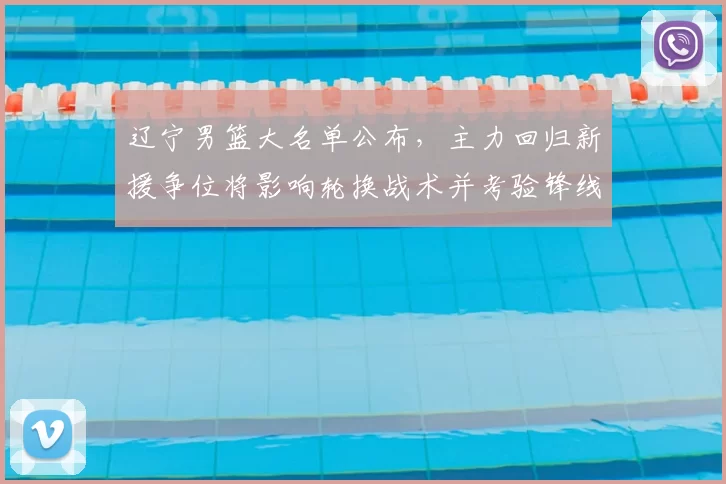 辽宁男篮大名单公布，主力回归新援争位将影响轮换战术并考验锋线深度