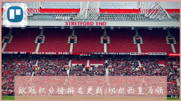 欧冠积分榜排名更新 切尔西皇马领跑 小组出线形势趋于明朗