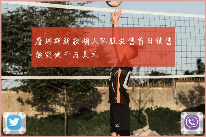 詹姆斯新款湖人队服发售首日销售额突破千万美元