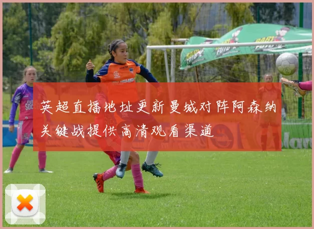 英超直播地址更新曼城对阵阿森纳关键战提供高清观看渠道