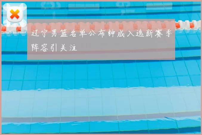 辽宁男篮名单公布钟成入选新赛季阵容引关注