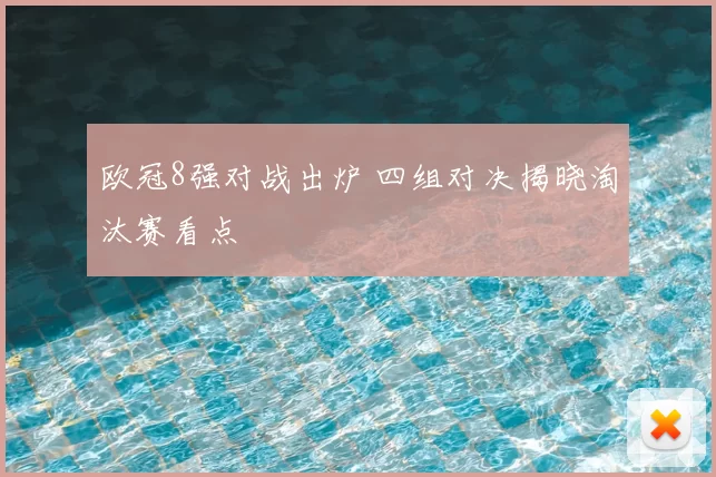 欧冠8强对战出炉 四组对决揭晓淘汰赛看点