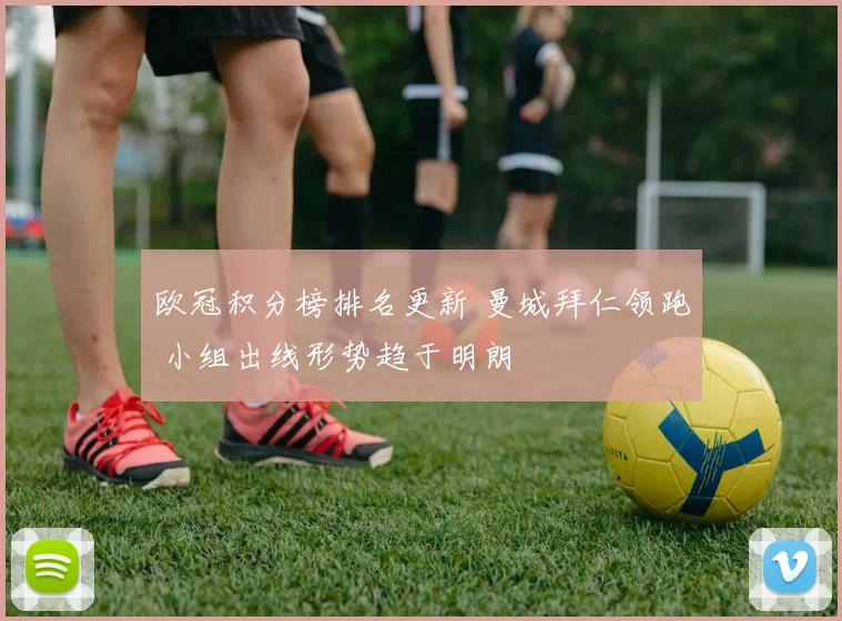 欧冠积分榜排名更新 曼城拜仁领跑 小组出线形势趋于明朗