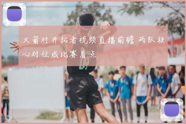 火箭对开拓者视频直播前瞻 两队核心对位成比赛看点