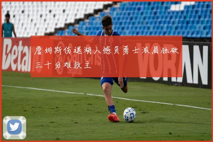 詹姆斯伤退湖人憾负勇士浓眉独砍三十分难救主