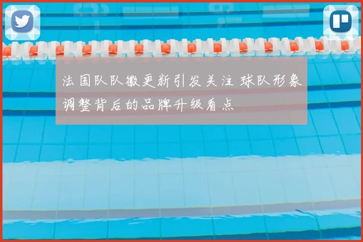 法国队队徽更新引发关注 球队形象调整背后的品牌升级看点
