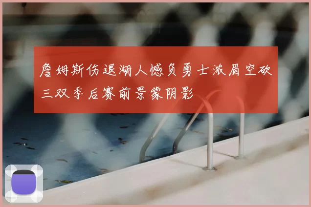 詹姆斯伤退湖人憾负勇士浓眉空砍三双季后赛前景蒙阴影