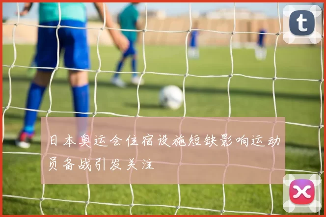 日本奥运会住宿设施短缺影响运动员备战引发关注