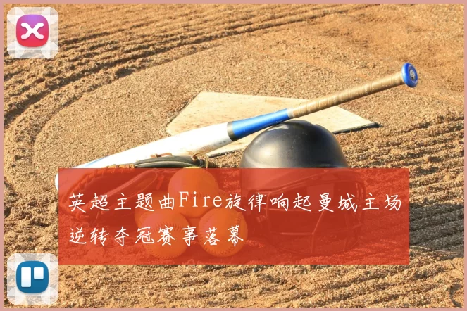 英超主题曲Fire旋律响起曼城主场逆转夺冠赛事落幕