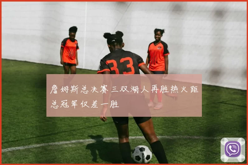 詹姆斯总决赛三双湖人再胜热火距总冠军仅差一胜