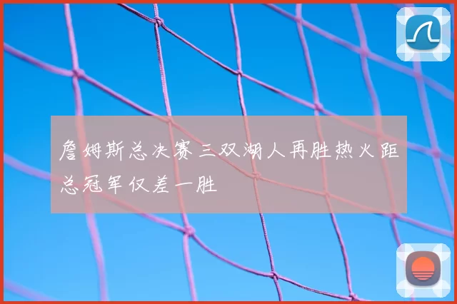 詹姆斯总决赛三双湖人再胜热火距总冠军仅差一胜
