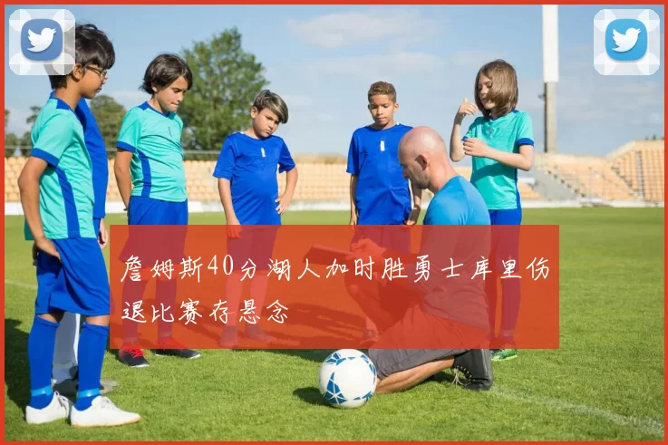 詹姆斯40分湖人加时胜勇士库里伤退比赛存悬念