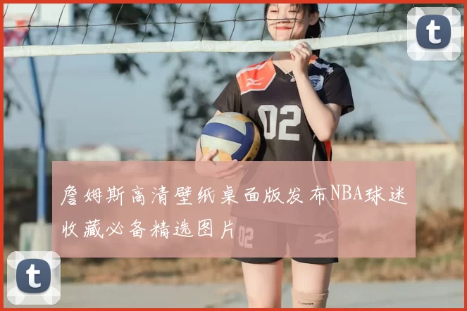 詹姆斯高清壁纸桌面版发布NBA球迷收藏必备精选图片