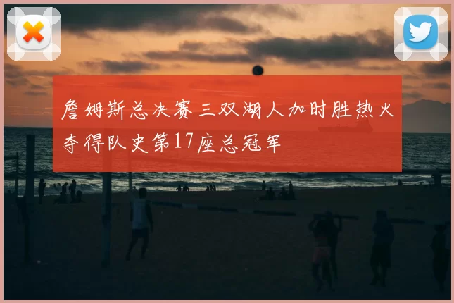 詹姆斯总决赛三双湖人加时胜热火夺得队史第17座总冠军