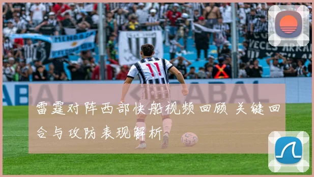 雷霆对阵西部快船视频回顾 关键回合与攻防表现解析