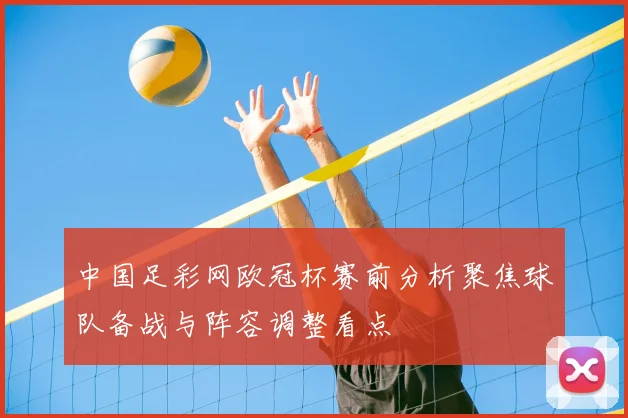 中国足彩网欧冠杯赛前分析聚焦球队备战与阵容调整看点