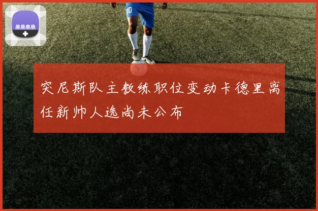 突尼斯队主教练职位变动卡德里离任新帅人选尚未公布