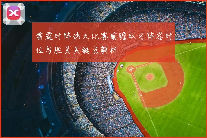 雷霆对阵热火比赛前瞻双方阵容对位与胜负关键点解析