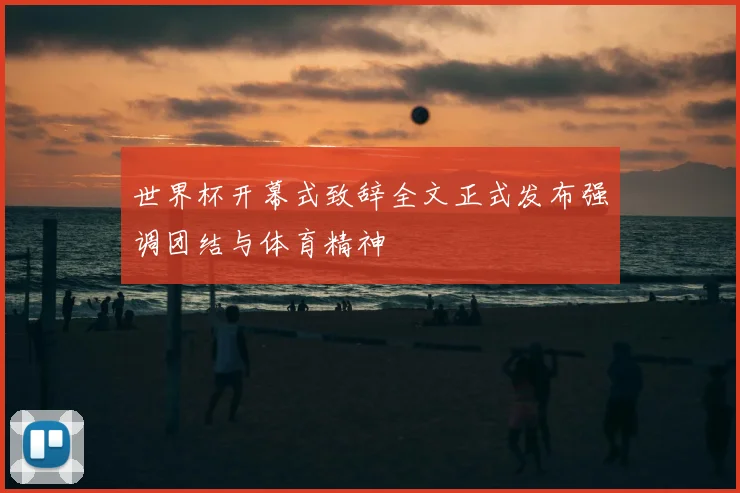 世界杯开幕式致辞全文正式发布强调团结与体育精神